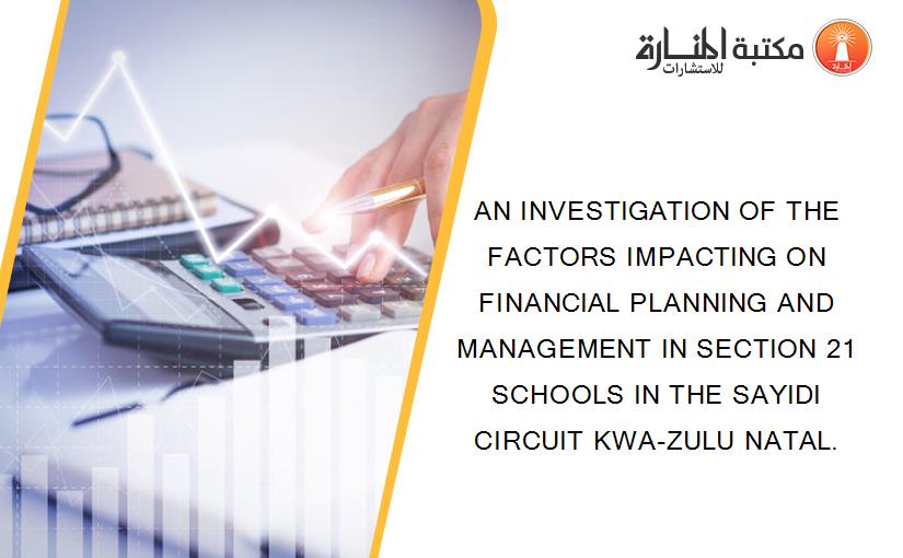AN INVESTIGATION OF THE FACTORS IMPACTING ON FINANCIAL PLANNING AND MANAGEMENT IN SECTION 21 SCHOOLS IN THE SAYIDI CIRCUIT KWA-ZULU NATAL.
