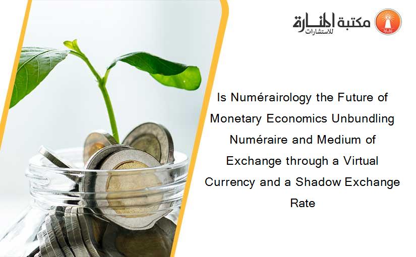 Is Numérairology the Future of Monetary Economics Unbundling Numéraire and Medium of Exchange through a Virtual Currency and a Shadow Exchange Rate