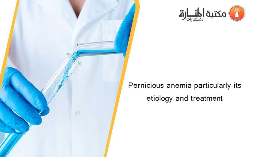 Pernicious anemia particularly its etiology and treatment