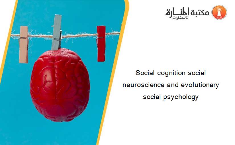 Social cognition social neuroscience and evolutionary social psychology