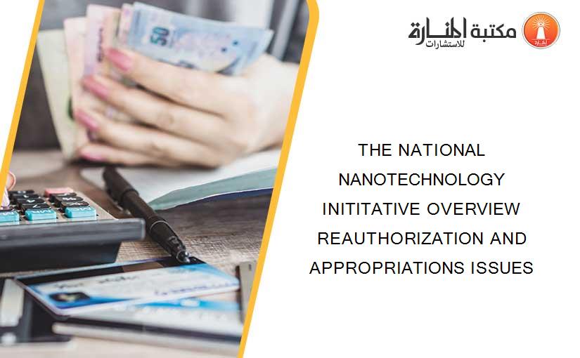 THE NATIONAL NANOTECHNOLOGY INITITATIVE OVERVIEW REAUTHORIZATION AND APPROPRIATIONS ISSUES