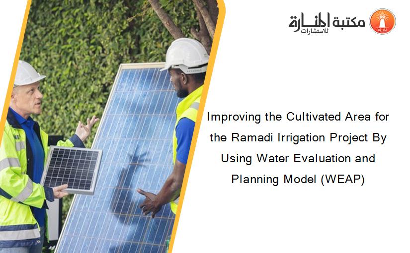 Improving the Cultivated Area for the Ramadi Irrigation Project By Using Water Evaluation and Planning Model (WEAP)