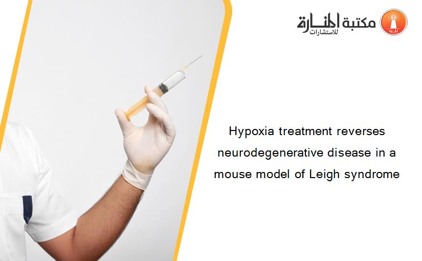 Hypoxia treatment reverses neurodegenerative disease in a mouse model of Leigh syndrome