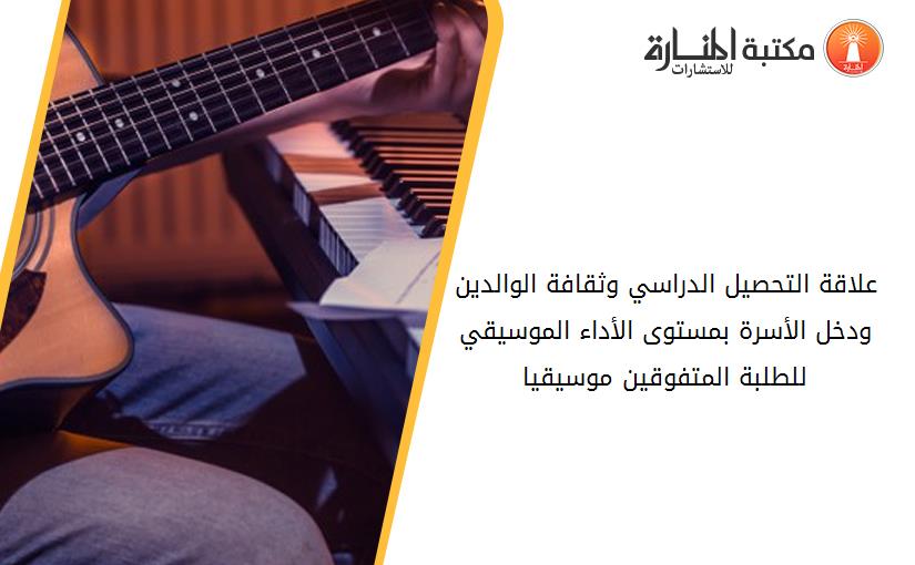 علاقة التحصيل الدراسي وثقافة الوالدين ودخل الأسرة بمستوى الأداء الموسيقي للطلبة المتفوقين موسيقيا