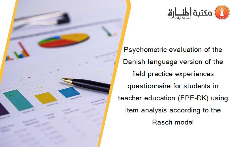 Psychometric evaluation of the Danish language version of the field practice experiences questionnaire for students in teacher education (FPE-DK) using item analysis according to the Rasch model