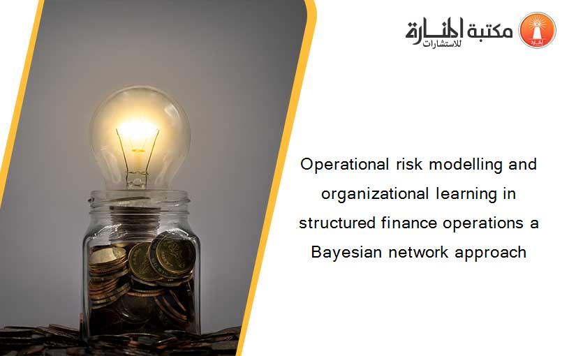 Operational risk modelling and organizational learning in structured finance operations a Bayesian network approach