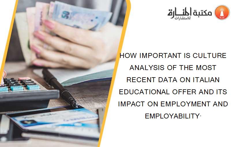 HOW IMPORTANT IS CULTURE ANALYSIS OF THE MOST RECENT DATA ON ITALIAN EDUCATIONAL OFFER AND ITS IMPACT ON EMPLOYMENT AND EMPLOYABILITY·