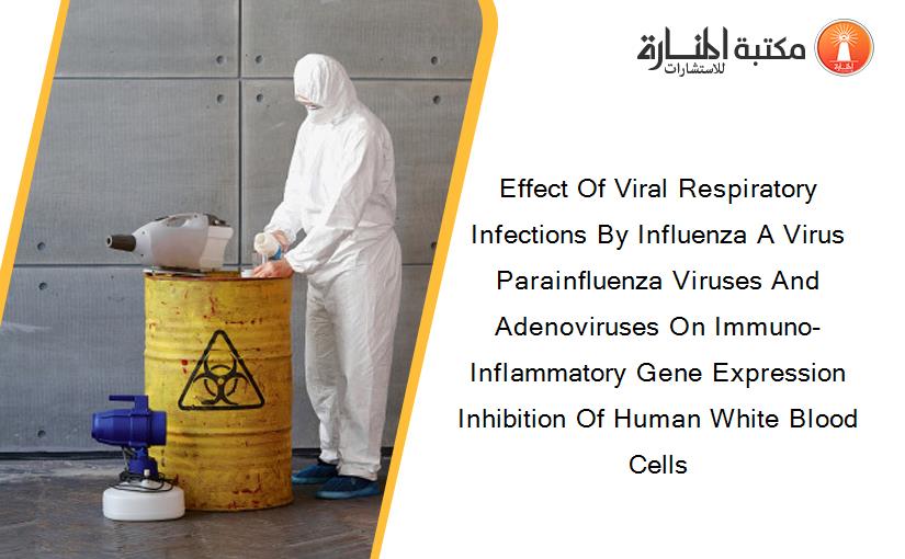 Effect Of Viral Respiratory Infections By Influenza A Virus Parainfluenza Viruses And Adenoviruses On Immuno-Inflammatory Gene Expression Inhibition Of Human White Blood Cells