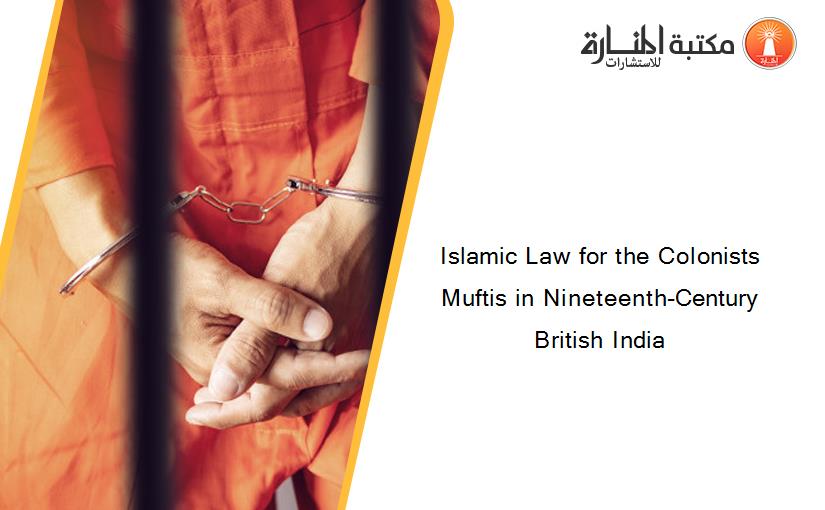Islamic Law for the Colonists Muftis in Nineteenth-Century British India