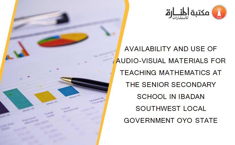 AVAILABILITY AND USE OF AUDIO-VISUAL MATERIALS FOR TEACHING MATHEMATICS AT THE SENIOR SECONDARY SCHOOL IN IBADAN SOUTHWEST LOCAL GOVERNMENT OYO STATE