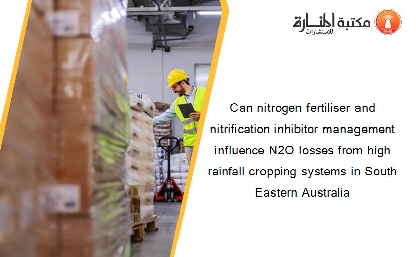 Can nitrogen fertiliser and nitrification inhibitor management influence N2O losses from high rainfall cropping systems in South Eastern Australia