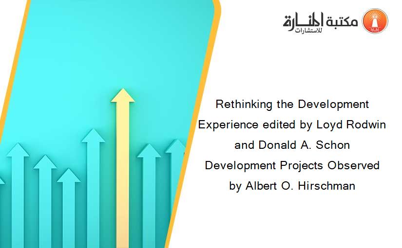Rethinking the Development Experience edited by Loyd Rodwin and Donald A. Schon  Development Projects Observed by Albert O. Hirschman