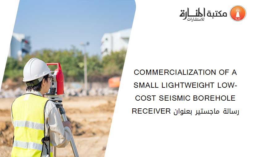 COMMERCIALIZATION OF A SMALL LIGHTWEIGHT LOW-COST SEISMIC BOREHOLE RECEIVER رسالة ماجستير بعنوان