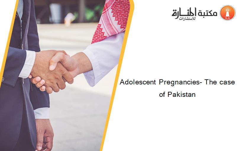 Adolescent Pregnancies- The case of Pakistan
