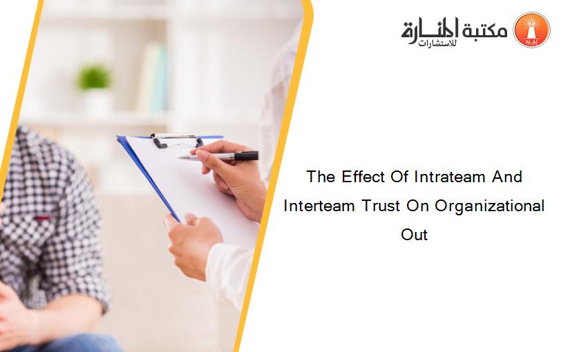 The Effect Of Intrateam And Interteam Trust On Organizational Out