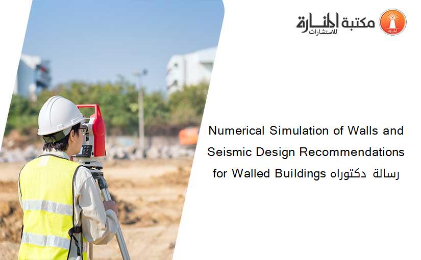 Numerical Simulation of Walls and Seismic Design Recommendations for Walled Buildings رسالة دكتوراه