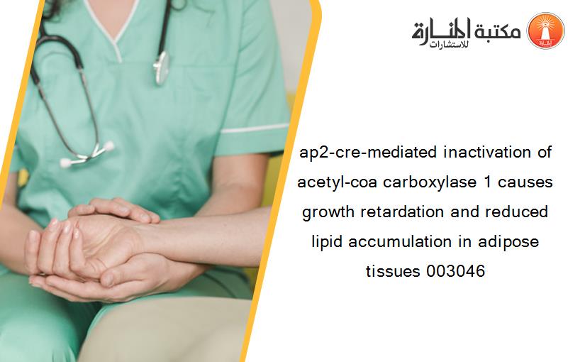 ap2-cre-mediated inactivation of acetyl-coa carboxylase 1 causes growth retardation and reduced lipid accumulation in adipose tissues 003046