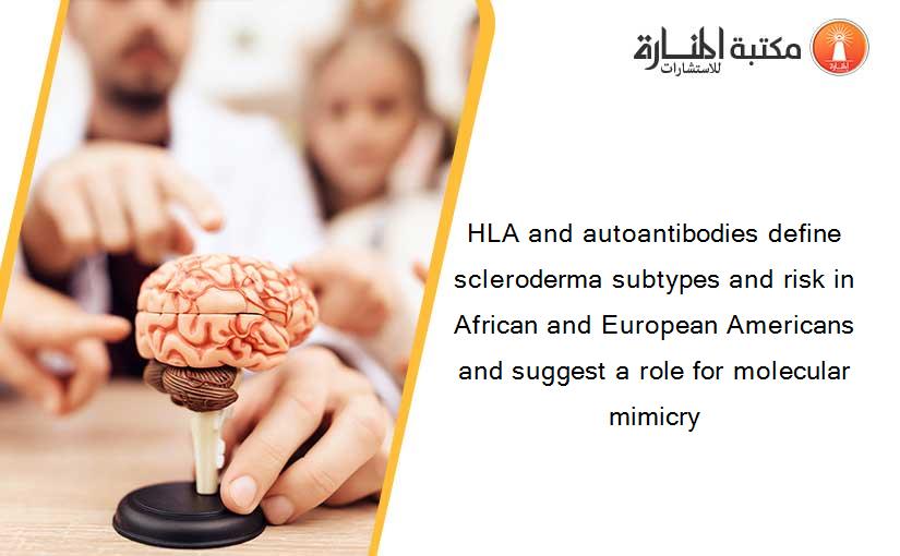 HLA and autoantibodies define scleroderma subtypes and risk in African and European Americans and suggest a role for molecular mimicry