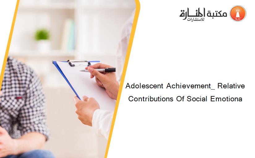 Adolescent Achievement_ Relative Contributions Of Social Emotiona