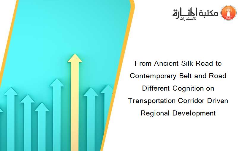 From Ancient Silk Road to Contemporary Belt and Road Different Cognition on Transportation Corridor Driven Regional Development