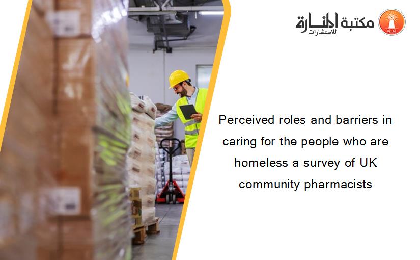 Perceived roles and barriers in caring for the people who are homeless a survey of UK community pharmacists