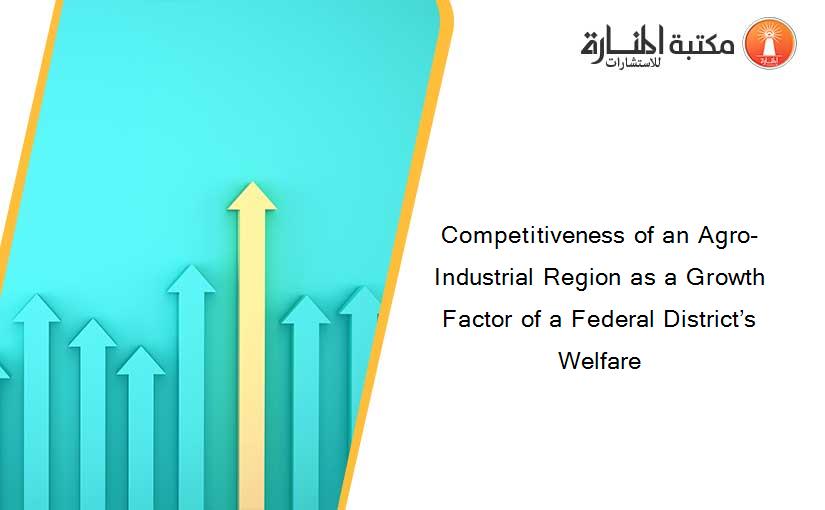 Competitiveness of an Agro-Industrial Region as a Growth Factor of a Federal District’s Welfare