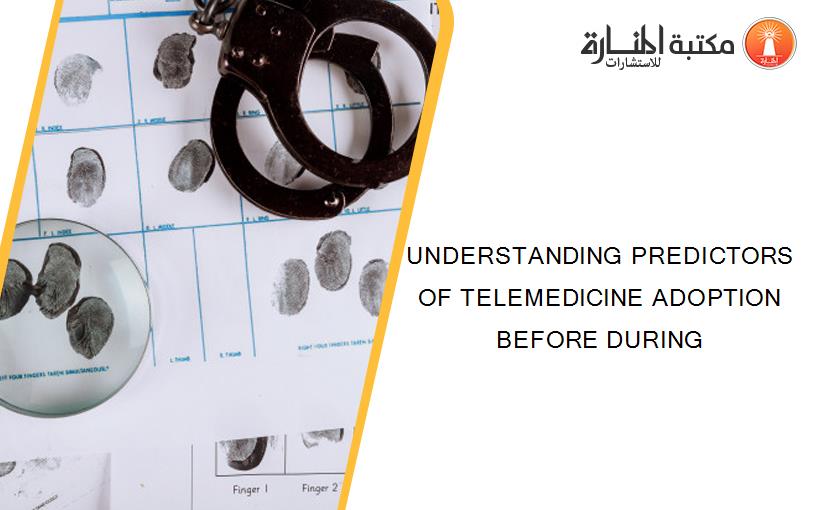 UNDERSTANDING PREDICTORS OF TELEMEDICINE ADOPTION BEFORE DURING