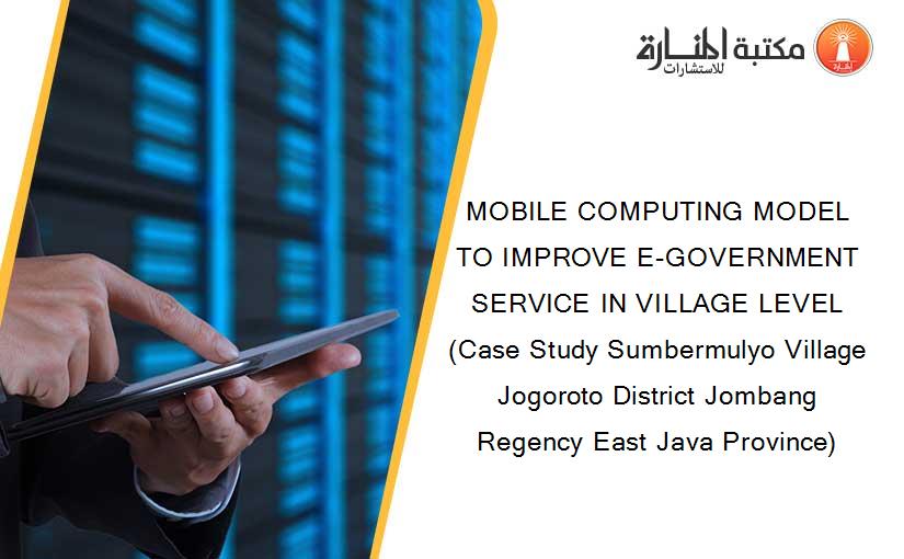 MOBILE COMPUTING MODEL TO IMPROVE E-GOVERNMENT SERVICE IN VILLAGE LEVEL (Case Study Sumbermulyo Village Jogoroto District Jombang Regency East Java Province)
