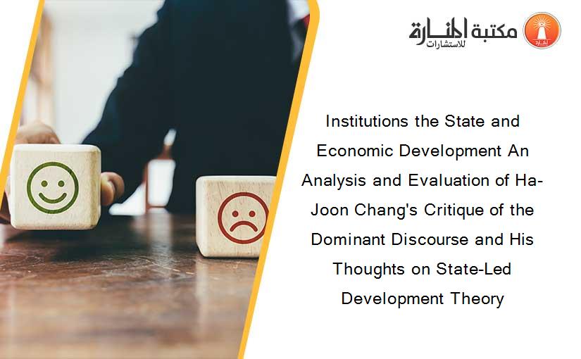 Institutions the State and Economic Development An Analysis and Evaluation of Ha-Joon Chang's Critique of the Dominant Discourse and His Thoughts on State-Led Development Theory