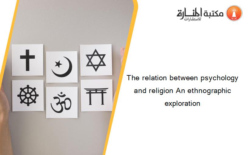 The relation between psychology and religion An ethnographic exploration