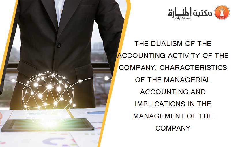 THE DUALISM OF THE ACCOUNTING ACTIVITY OF THE COMPANY. CHARACTERISTICS OF THE MANAGERIAL ACCOUNTING AND IMPLICATIONS IN THE MANAGEMENT OF THE COMPANY