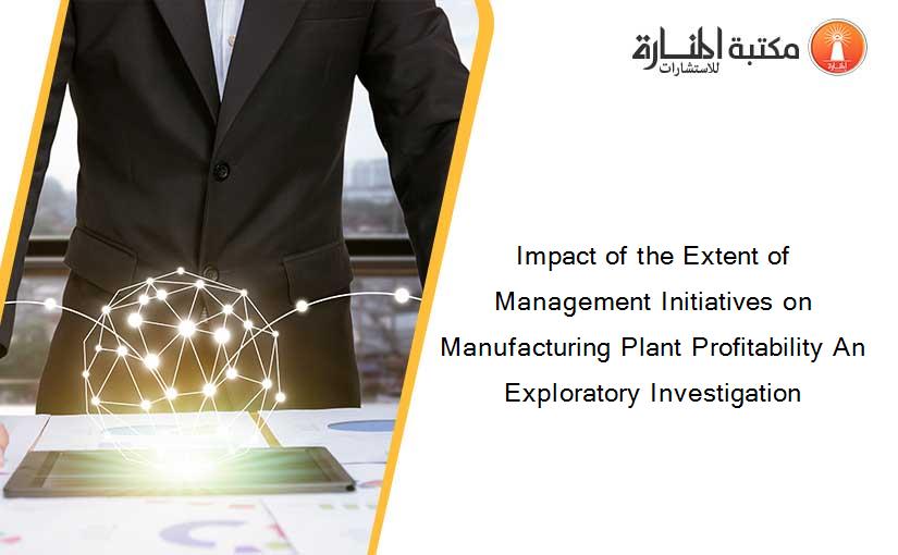 Impact of the Extent of Management Initiatives on Manufacturing Plant Profitability An Exploratory Investigation