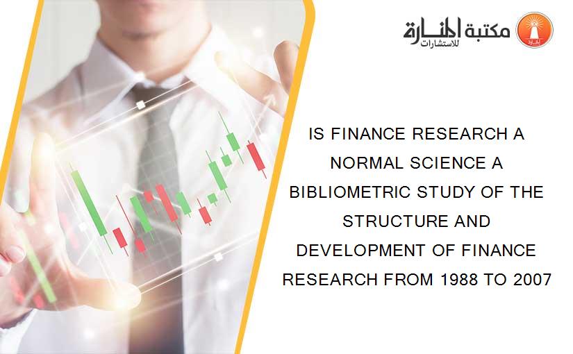 IS FINANCE RESEARCH A NORMAL SCIENCE A BIBLIOMETRIC STUDY OF THE STRUCTURE AND DEVELOPMENT OF FINANCE RESEARCH FROM 1988 TO 2007