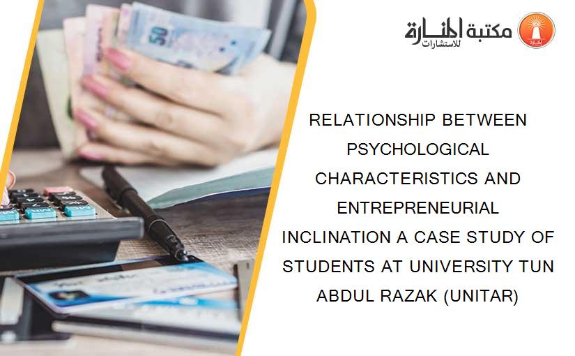 RELATIONSHIP BETWEEN PSYCHOLOGICAL CHARACTERISTICS AND ENTREPRENEURIAL INCLINATION A CASE STUDY OF STUDENTS AT UNIVERSITY TUN ABDUL RAZAK (UNITAR)