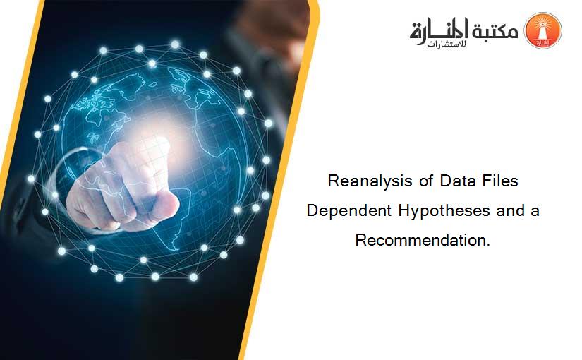 Reanalysis of Data Files Dependent Hypotheses and a Recommendation.