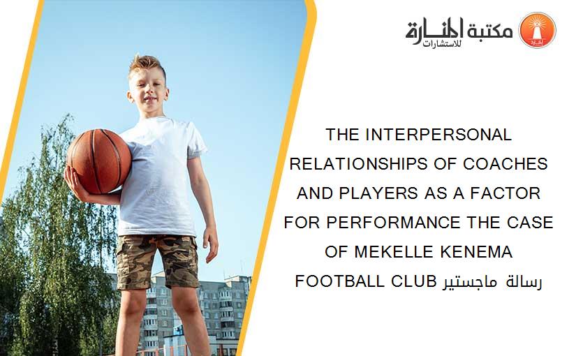 THE INTERPERSONAL RELATIONSHIPS OF COACHES AND PLAYERS AS A FACTOR FOR PERFORMANCE THE CASE OF MEKELLE KENEMA FOOTBALL CLUB رسالة ماجستير