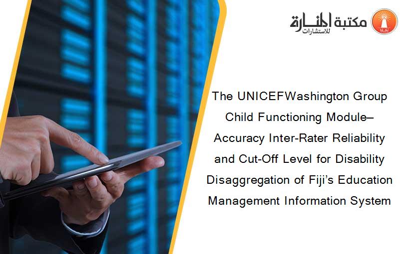 The UNICEFWashington Group Child Functioning Module—Accuracy Inter-Rater Reliability and Cut-Off Level for Disability Disaggregation of Fiji’s Education Management Information System