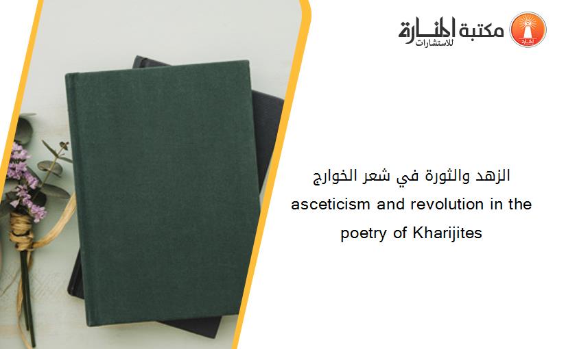 الزهد والثورة في شعر الخوارج asceticism and revolution in the poetry of Kharijites