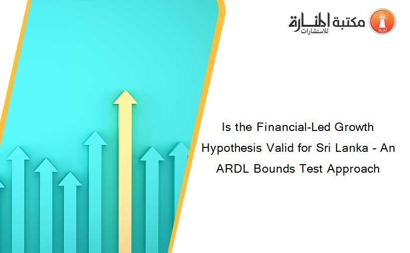 Is the Financial-Led Growth Hypothesis Valid for Sri Lanka – An ARDL Bounds Test Approach