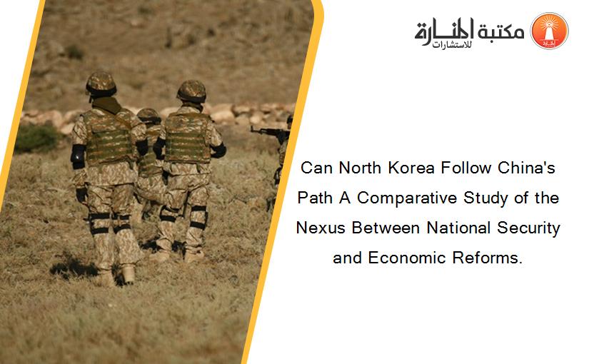 Can North Korea Follow China's Path A Comparative Study of the Nexus Between National Security and Economic Reforms.