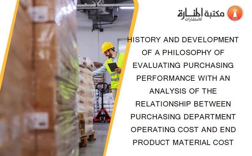 HISTORY AND DEVELOPMENT OF A PHILOSOPHY OF EVALUATING PURCHASING PERFORMANCE WITH AN ANALYSIS OF THE RELATIONSHIP BETWEEN PURCHASING DEPARTMENT OPERATING COST AND END PRODUCT MATERIAL COST