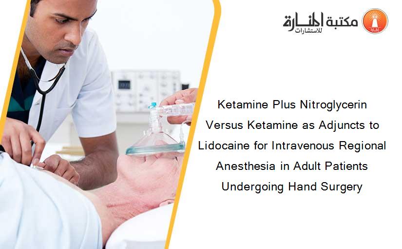 Ketamine Plus Nitroglycerin Versus Ketamine as Adjuncts to Lidocaine for Intravenous Regional Anesthesia in Adult Patients Undergoing Hand Surgery