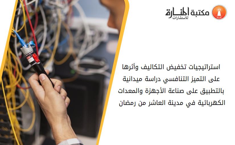 استراتيجيات تخفيض التكاليف وأثرها على التميز التنافسي دراسة ميدانية بالتطبيق على صناعة الأجهزة والمعدات الكهربائية في مدينة العاشر من رمضان 091048