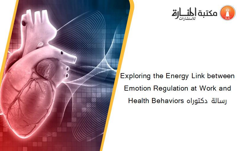 Exploring the Energy Link between Emotion Regulation at Work and Health Behaviors رسالة دكتوراه