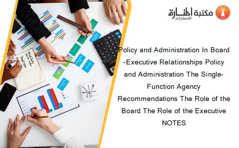 Policy and Administration In Board-Executive Relationships Policy and Administration The Single-Function Agency Recommendations The Role of the Board The Role of the Executive NOTES