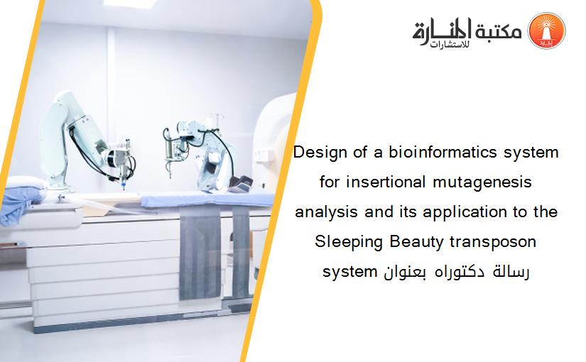Design of a bioinformatics system for insertional mutagenesis analysis and its application to the Sleeping Beauty transposon system رسالة دكتوراه بعنوان