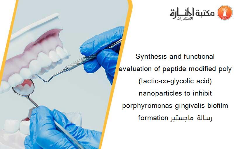 Synthesis and functional evaluation of peptide modified poly (lactic-co-glycolic acid) nanoparticles to inhibit porphyromonas gingivalis biofilm formation رسالة ماجستير