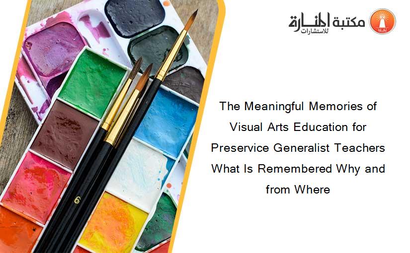 The Meaningful Memories of Visual Arts Education for Preservice Generalist Teachers What Is Remembered Why and from Where