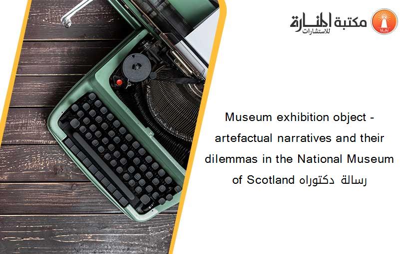 Museum exhibition object - artefactual narratives and their dilemmas in the National Museum of Scotland رسالة دكتوراه