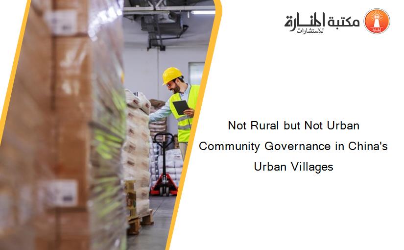 Not Rural but Not Urban Community Governance in China's Urban Villages